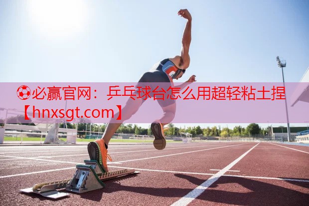⚽必赢官网：乒乓球台怎么用超轻粘土捏
