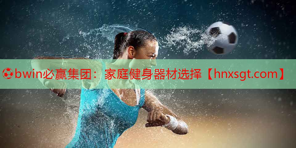 ⚽bwin必赢集团:家庭健身器材选择