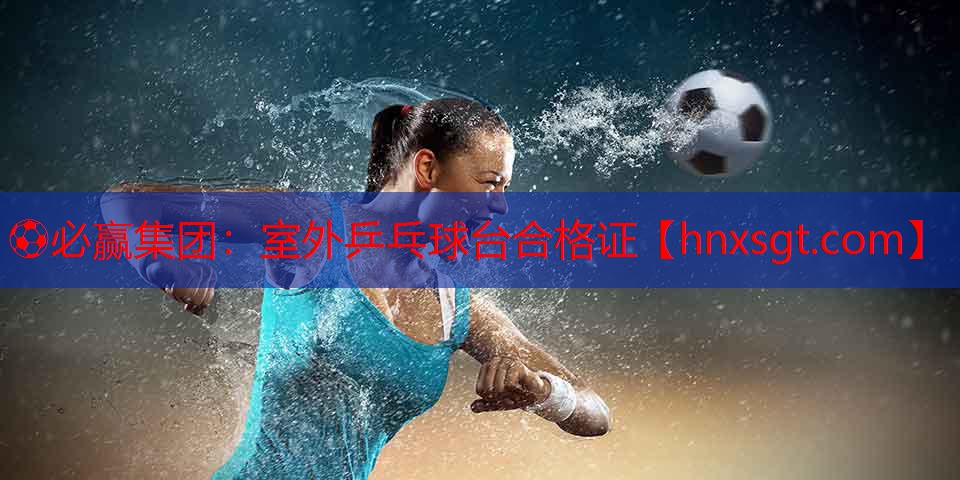 ⚽必赢集团:室外乒乓球台合格证