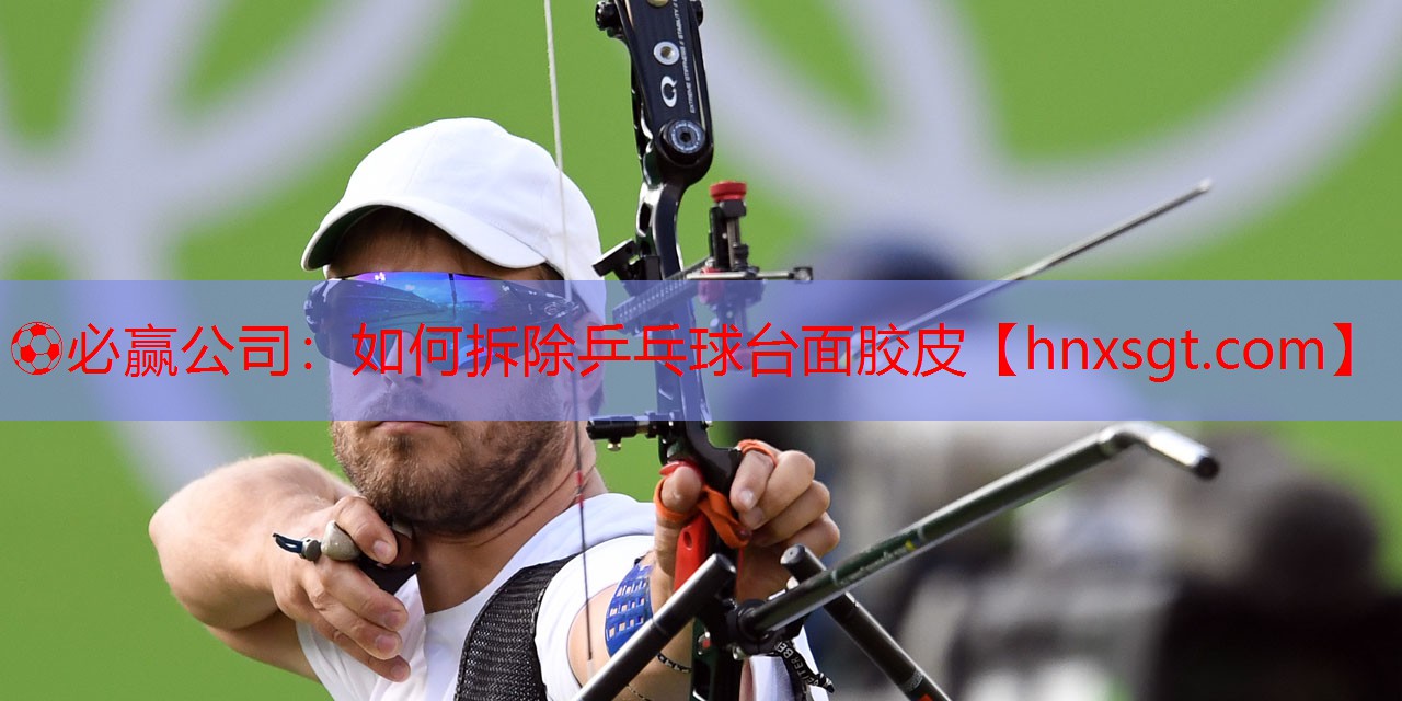 ⚽必赢公司:如何拆除乒乓球台面胶皮